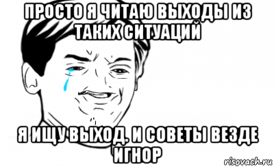 просто я читаю выходы из таких ситуаций я ищу выход. и советы везде игнор