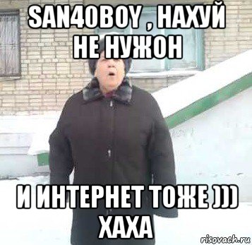 san40boy , нахуй не нужон и интернет тоже ))) хаха