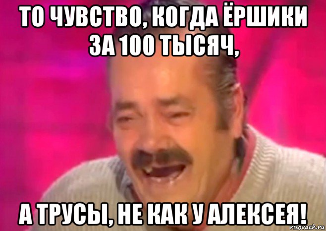 то чувство, когда ёршики за 100 тысяч, а трусы, не как у алексея!