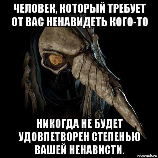 человек, который требует от вас ненавидеть кого-то никогда не будет удовлетворен степенью вашей ненависти.