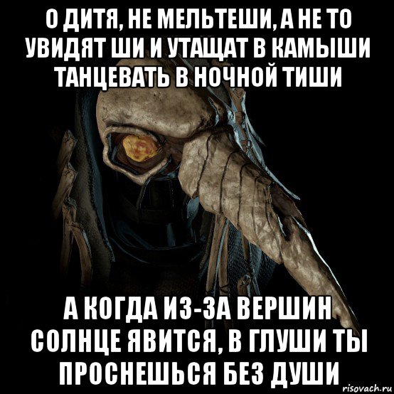 о дитя, не мельтеши, а не то увидят ши и утащат в камыши танцевать в ночной тиши а когда из-за вершин солнце явится, в глуши ты проснешься без души