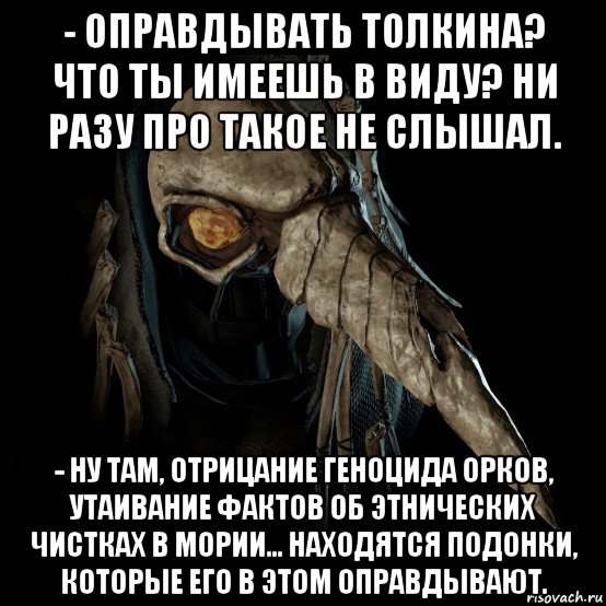 - оправдывать толкина? что ты имеешь в виду? ни разу про такое не слышал. - ну там, отрицание геноцида орков, утаивание фактов об этнических чистках в мории... находятся подонки, которые его в этом оправдывают.