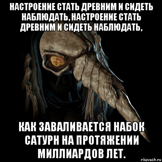 настроение стать древним и сидеть наблюдать, настроение стать древним и сидеть наблюдать, как заваливается набок сатурн на протяжении миллиардов лет.