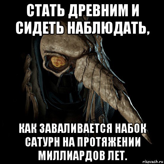 cтать древним и сидеть наблюдать, как заваливается набок сатурн на протяжении миллиардов лет.