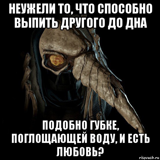 неужели то, что способно выпить другого до дна подобно губке, поглощающей воду, и есть любовь?