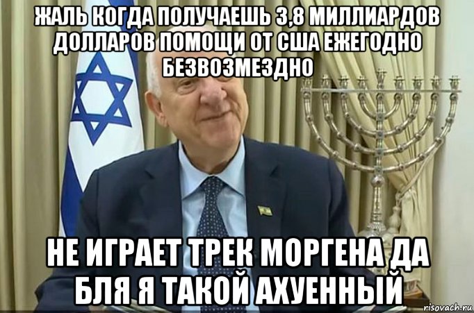 жаль когда получаешь 3,8 миллиардов долларов помощи от сша ежегодно безвозмездно не играет трек моргена да бля я такой ахуенный, Мем Israe
