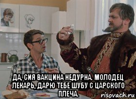  да, сия вакцина недурна. молодец лекарь, дарю тебе шубу с царского плеча., Мем Ивмп
