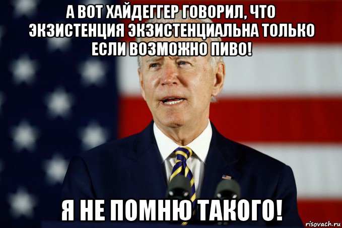 а вот хайдеггер говорил, что экзистенция экзистенциальна только если возможно пиво! я не помню такого!, Мем Joe Biden