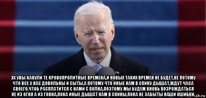  эх увы канули те кровопролитные времена,и новых таких времен не будет,не потому что все у нас довольны и сыты.а потому что иные нам в спину дышат,ждут часа своего.чтоб расплатится с нами с полна.поэтому мы будем вновь возрождаться не из огня а из говна,пока иные дышат нам в спины,пока не забыты наши ошибки., Мем Joe Biden