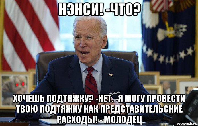 нэнси! -что? хочешь подтяжку? -нет. -я могу провести твою подтяжку как представительские расходы! - молодец, Мем Joe Biden