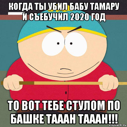 когда ты убил бабу тамару и съебучил 2020 год то вот тебе стулом по башке тааан тааан!!!, Мем Картман