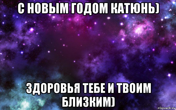 с новым годом катюнь) здоровья тебе и твоим близким)