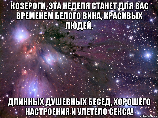 козероги, эта неделя станет для вас временем белого вина, красивых людей, длинных душевных бесед, хорошего настроения и улетело секса!