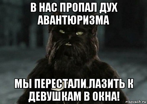 в нас пропал дух авантюризма мы перестали лазить к девушкам в окна!