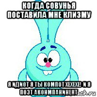 когда совунья поставила мне клизму я идиот я ты компот хехехе! и я поэт аконмпанинент