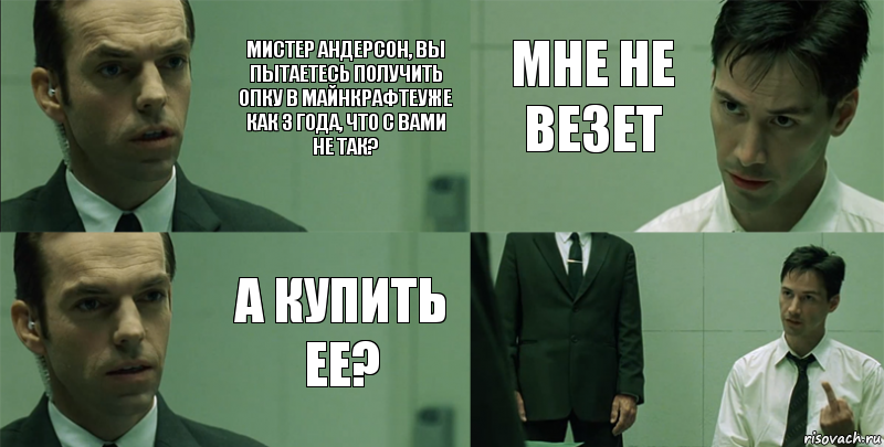 Мистер андерсон, вы пытаетесь получить опку в майнкрафтеуже как 3 года, что с вами не так? А купить ее? мне не везет 