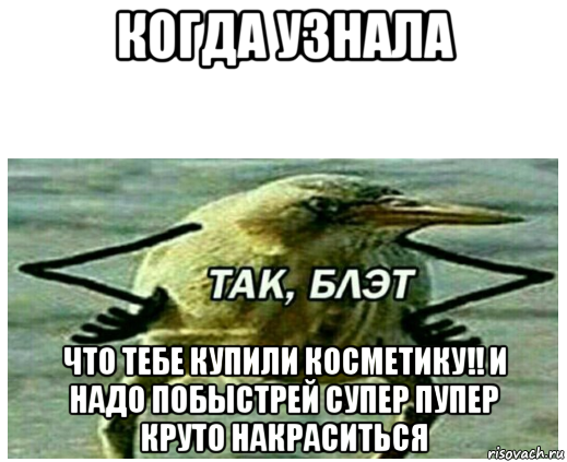 когда узнала что тебе купили косметику!! и надо побыстрей супер пупер круто накраситься