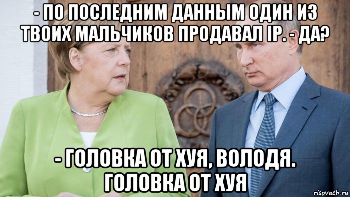 - по последним данным один из твоих мальчиков продавал ip. - да? - головка от хуя, володя. головка от хуя, Мем Меркель и Путин