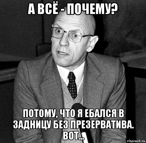 а всё - почему? потому, что я ебался в задницу без презерватива. вот..., Мем Мишель Фуко
