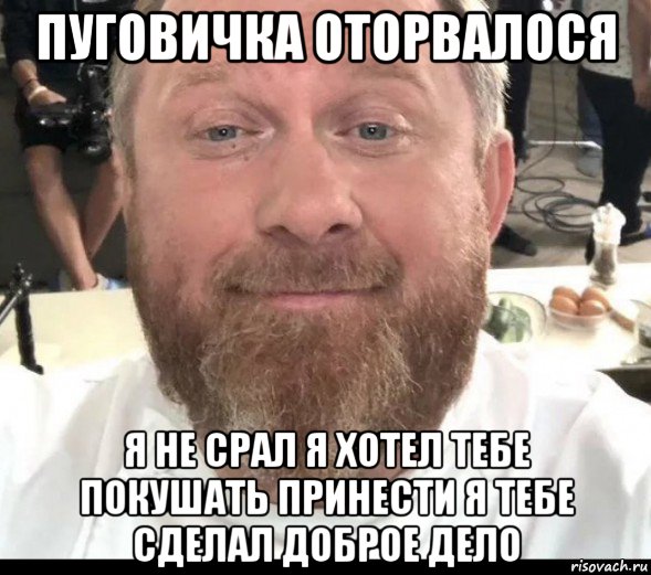 пуговичка оторвалося я не срал я хотел тебе покушать принести я тебе сделал доброе дело