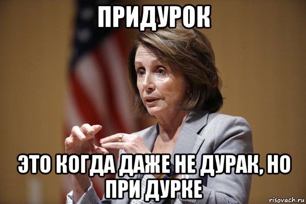 придурок это когда даже не дурак, но при дурке, Мем Nancy Pelosi