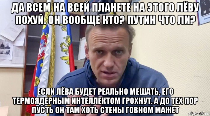 да всем на всей планете на этого лёву похуй. он вообще кто? путин что ли? если лёва будет реально мешать, его термоядерным интеллектом грохнут. а до тех пор пусть он там хоть стены говном мажет, Мем Навальный СИЗО