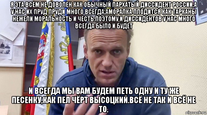 я эта всем не доволен как обычный пархатый диссидент россии,а у нас их пруд пруди много всегда,аморалка плодится как тарканы нежели моральность и честь.поэтому и диссидентов у нас много всегда было и будет и всегда мы вам будем петь одну и ту же песенку,как пел чёрт высоцкий.всё не так и всё не то.