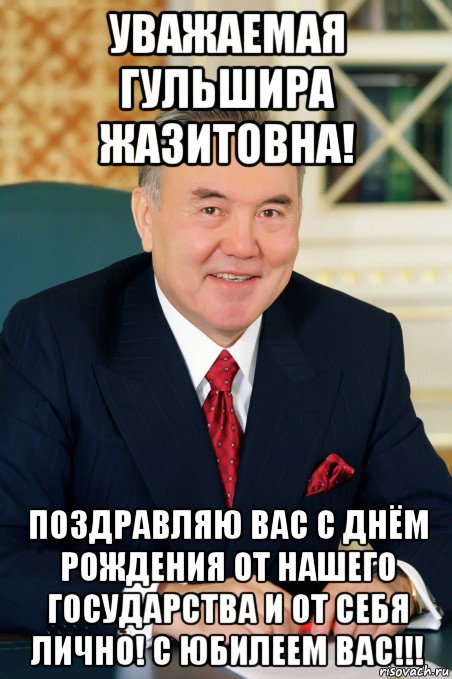 уважаемая гульшира жазитовна! поздравляю вас с днём рождения от нашего государства и от себя лично! с юбилеем вас!!!