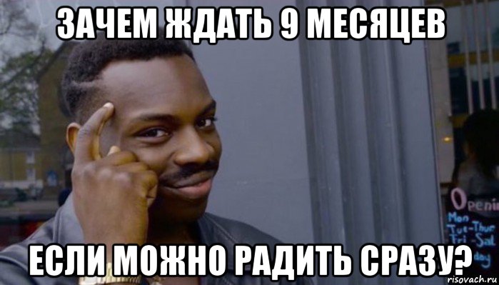 зачем ждать 9 месяцев если можно радить сразу?