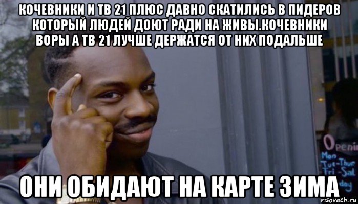 кочевники и тв 21 плюс давно скатились в пидеров который людей доют ради на живы.кочевники воры а тв 21 лучше держатся от них подальше они обидают на карте зима