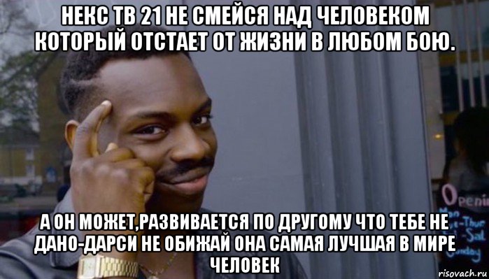 некс тв 21 не смейся над человеком который отстает от жизни в любом бою. а он может,развивается по другому что тебе не дано-дарси не обижай она самая лучшая в мире человек