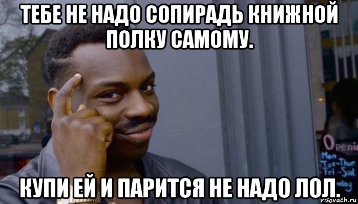 тебе не надо сопирадь книжной полку самому. купи ей и парится не надо лол., Мем Не делай не будет