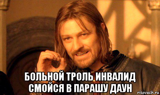  больной троль инвалид смойся в парашу даун, Мем Нельзя просто так взять и (Боромир мем)