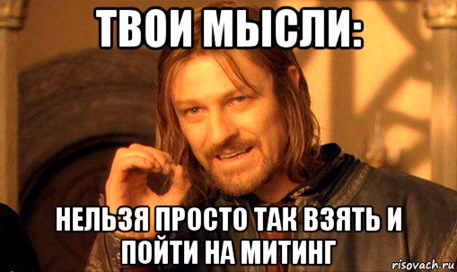 твои мысли: нельзя просто так взять и пойти на митинг, Мем Нельзя просто так взять и (Боромир мем)