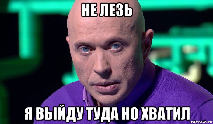 не лезь я выйду туда но хватил