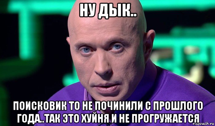 ну дык.. поисковик то не починили с прошлого года..так это хуйня и не прогружается