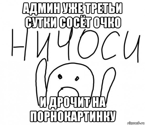 админ уже третьи сутки сосёт очко и дрочит на порнокартинку, Мем  Ничоси