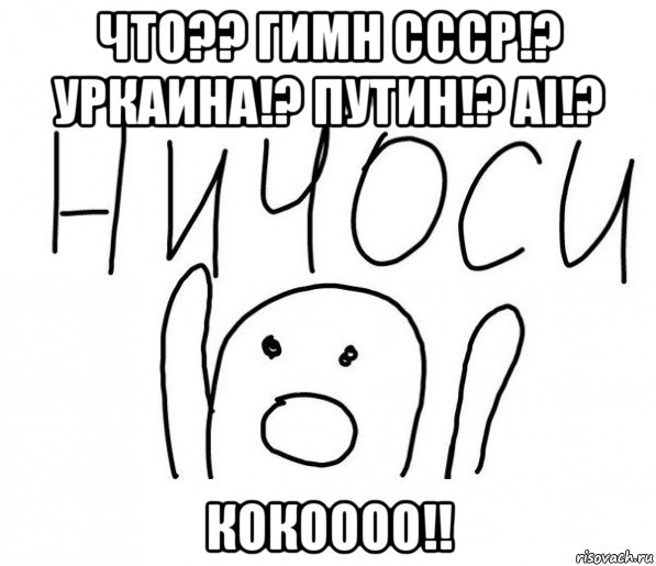 что?? гимн ссср!? уркаина!? путин!? ai!? кокоооо!!, Мем  Ничоси