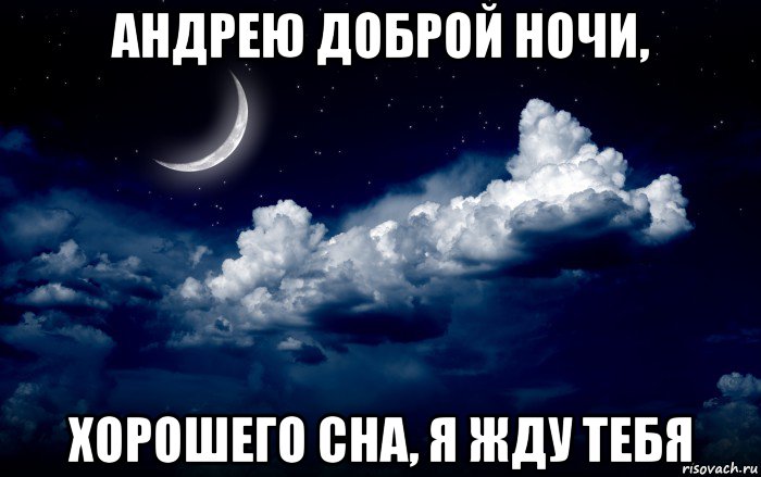 андрею доброй ночи, хорошего сна, я жду тебя