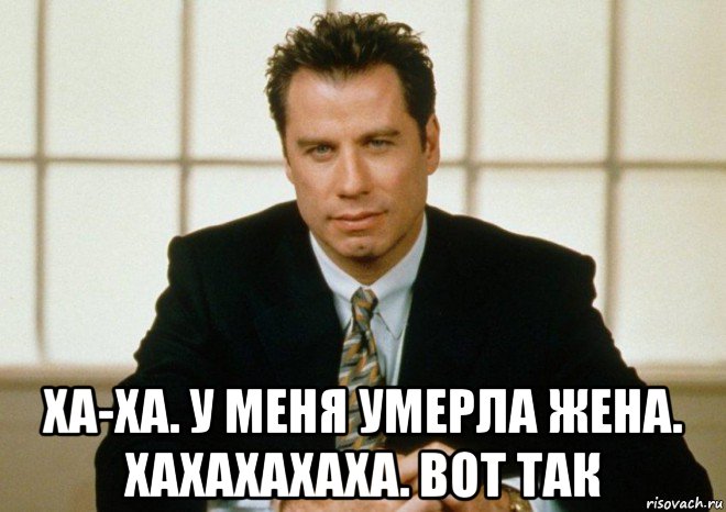  ха-ха. у меня умерла жена. хахахахаха. вот так