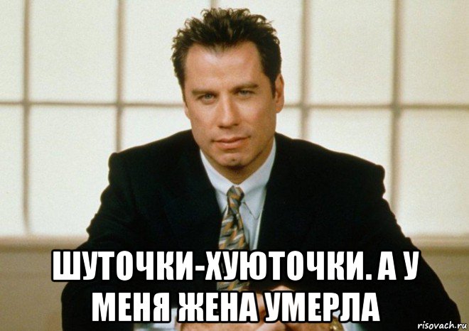  шуточки-хуюточки. а у меня жена умерла