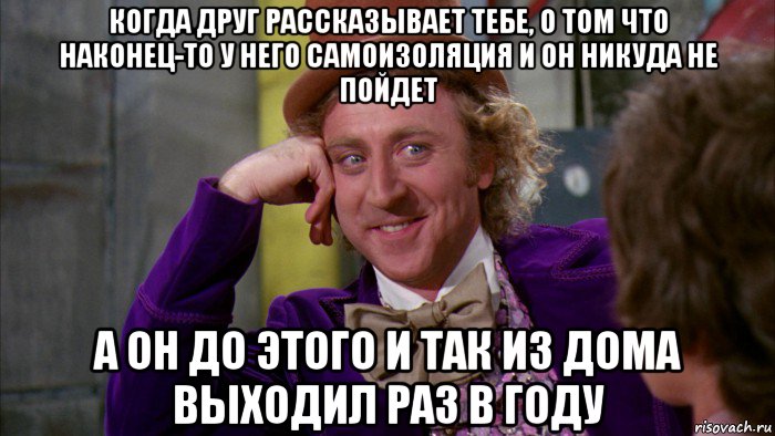 когда друг рассказывает тебе, о том что наконец-то у него самоизоляция и он никуда не пойдет а он до этого и так из дома выходил раз в году, Мем Ну давай расскажи (Вилли Вонка)