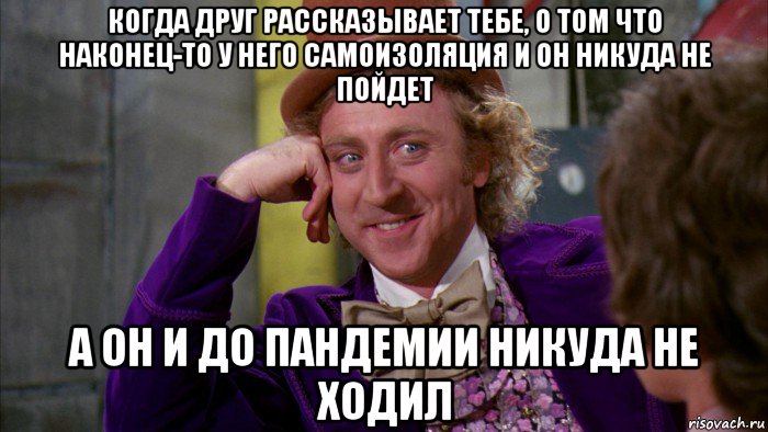 когда друг рассказывает тебе, о том что наконец-то у него самоизоляция и он никуда не пойдет а он и до пандемии никуда не ходил, Мем Ну давай расскажи (Вилли Вонка)