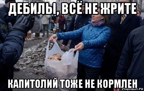 дебилы, всё не жрите капитолий тоже не кормлен
