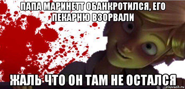 папа маринетт обанкротился, его пекарню взорвали жаль что он там не остался