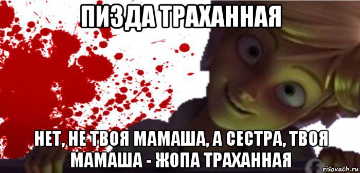 пизда траханная нет, не твоя мамаша, а сестра, твоя мамаша - жопа траханная