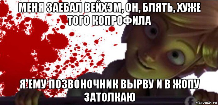 меня заебал вейхэм, он, блять, хуже того копрофила я ему позвоночник вырву и в жопу затолкаю