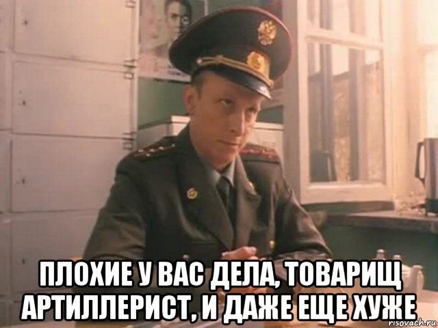  плохие у вас дела, товарищ артиллерист, и даже еще хуже