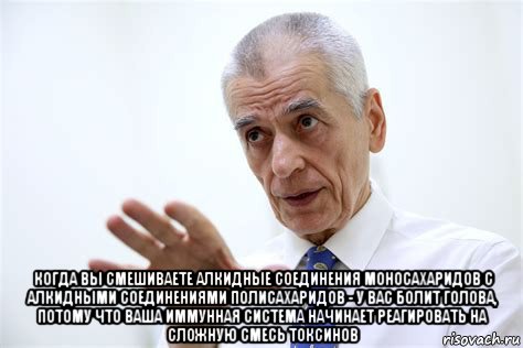  когда вы смешиваете алкидные соединения моносахаридов с алкидными соединениями полисахаридов - у вас болит голова, потому что ваша иммунная система начинает реагировать на сложную смесь токсинов, Мем Онищенко
