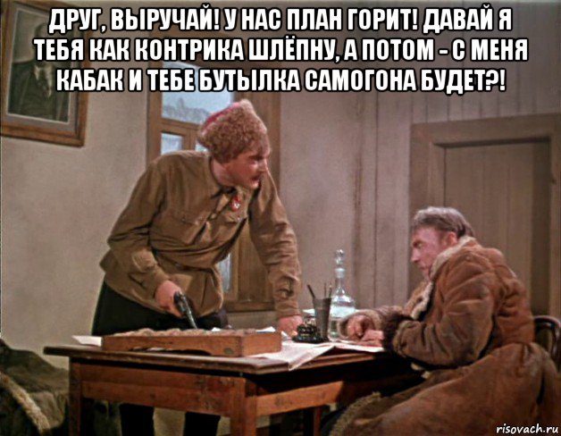 друг, выручай! у нас план горит! давай я тебя как контрика шлёпну, а потом - с меня кабак и тебе бутылка самогона будет?! , Мем От